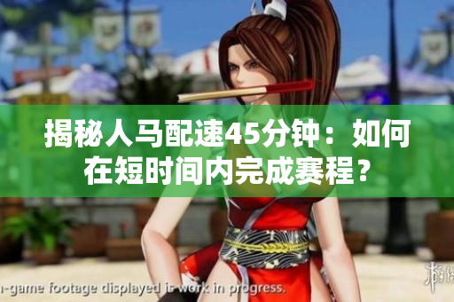 揭秘人馬配速45分鐘：如何在短時間內(nèi)完成賽程？