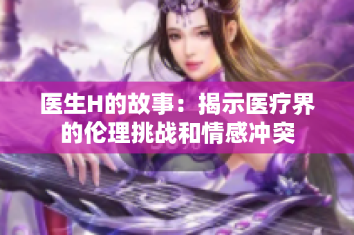 醫(yī)生H的故事：揭示醫(yī)療界的倫理挑戰(zhàn)和情感沖突