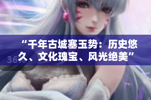 “千年古城塞玉勢：歷史悠久、文化瑰寶、風光絕美”