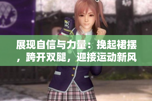 展現(xiàn)自信與力量：挽起裙擺，跨開雙腿，迎接運動新風(fēng)尚