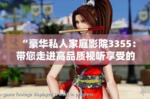 “豪華私人家庭影院3355：帶您走進(jìn)高品質(zhì)視聽享受的全新境界”