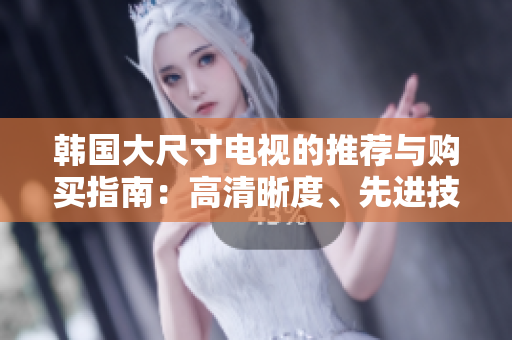 韓國大尺寸電視的推薦與購買指南：高清晰度、先進技術(shù)與性價比分析