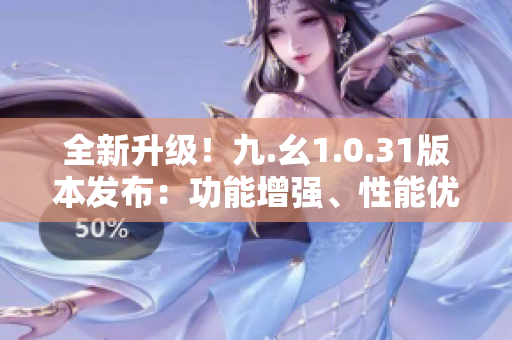 全新升級！九.幺1.0.31版本發(fā)布：功能增強、性能優(yōu)化，體驗更出色！