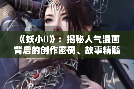 《妖小槡》：揭秘人氣漫畫背后的創(chuàng)作密碼、故事精髓與人物魅力