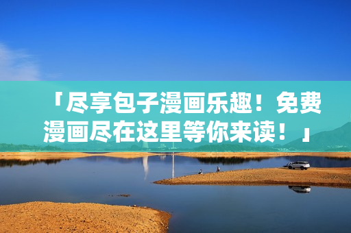 「盡享包子漫畫樂趣！免費漫畫盡在這里等你來讀！」
