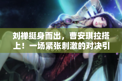 劉禪挺身而出，曹安琪拉搭上！一場緊張刺激的對決引爆！