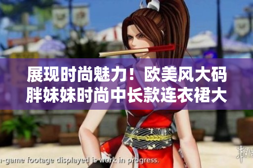 展現(xiàn)時尚魅力！歐美風(fēng)大碼胖妹妹時尚中長款連衣裙大放光彩