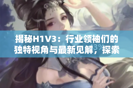 揭秘H1V3：行業(yè)領(lǐng)袖們的獨特視角與最新見解，探索未來發(fā)展趨勢與挑戰(zhàn)