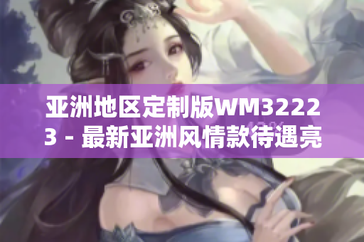 亞洲地區(qū)定制版WM32223 - 最新亞洲風(fēng)情款待遇亮相！