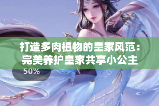 打造多肉植物的皇家風(fēng)范：完美養(yǎng)護皇家共享小公主