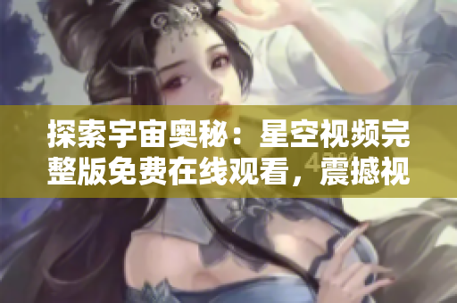 探索宇宙奧秘：星空視頻完整版免費(fèi)在線觀看，震撼視聽帶你穿越星際宇宙