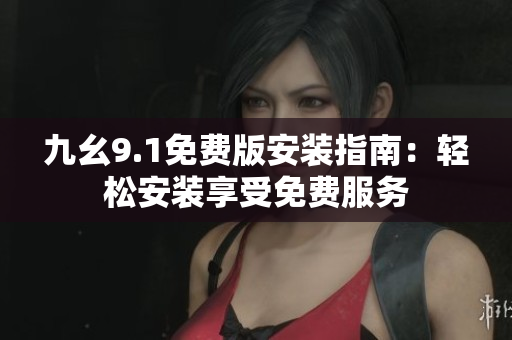 九幺9.1免費(fèi)版安裝指南：輕松安裝享受免費(fèi)服務(wù)