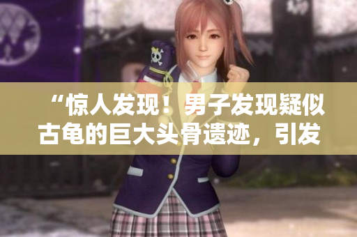 “驚人發(fā)現(xiàn)！男子發(fā)現(xiàn)疑似古龜?shù)木薮箢^骨遺跡，引發(fā)專家探索與解析”