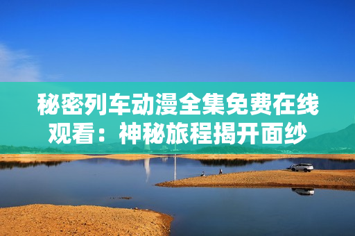 秘密列車(chē)動(dòng)漫全集免費(fèi)在線觀看：神秘旅程揭開(kāi)面紗