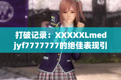 打破記錄：XXXXXLmedjyf7777777的絕佳表現(xiàn)引發(fā)全球矚目