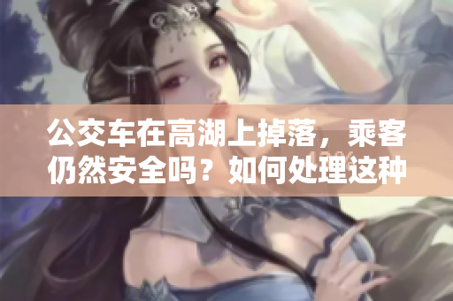 公交車(chē)在高湖上掉落，乘客仍然安全嗎？如何處理這種突發(fā)情況？