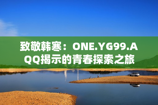 致敬韓寒：ONE.YG99.AQQ揭示的青春探索之旅