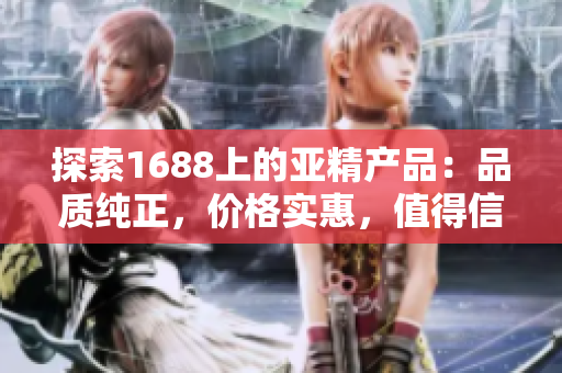 探索1688上的亞精產(chǎn)品：品質(zhì)純正，價(jià)格實(shí)惠，值得信賴的選擇
