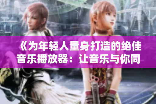 《為年輕人量身打造的絕佳音樂播放器：讓音樂與你同在》