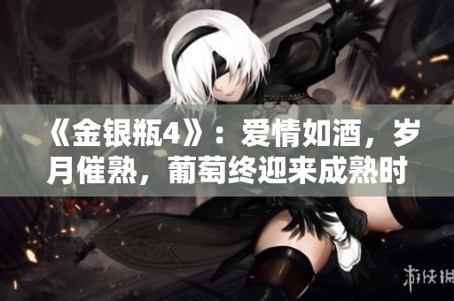 《金銀瓶4》：愛(ài)情如酒，歲月催熟，葡萄終迎來(lái)成熟時(shí)刻