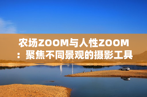 農(nóng)場ZOOM與人性ZOOM：聚焦不同景觀的攝影工具