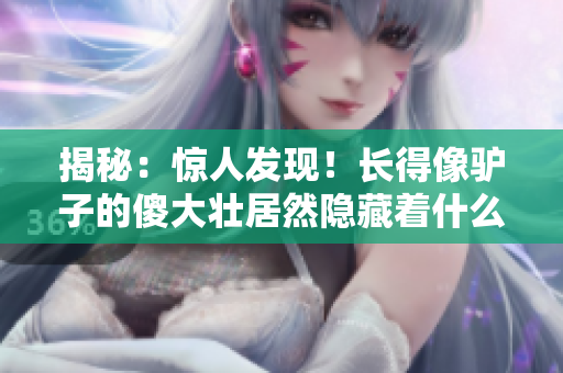 揭秘：驚人發(fā)現(xiàn)！長得像驢子的傻大壯居然隱藏著什么秘密？