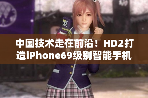 中國技術(shù)走在前沿！HD2打造iPhone69級別智能手機(jī)