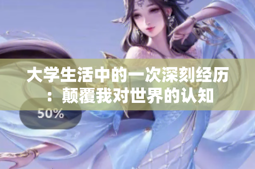 大學(xué)生活中的一次深刻經(jīng)歷：顛覆我對(duì)世界的認(rèn)知