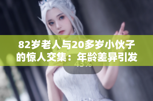 82歲老人與20多歲小伙子的驚人交集：年齡差異引發(fā)關(guān)注