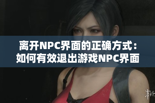 離開NPC界面的正確方式：如何有效退出游戲NPC界面
