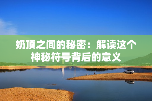 奶頂之間的秘密：解讀這個神秘符號背后的意義