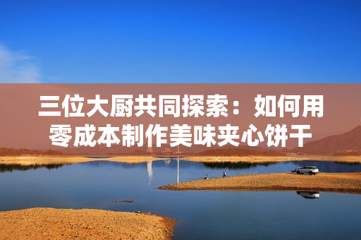 三位大廚共同探索：如何用零成本制作美味夾心餅干
