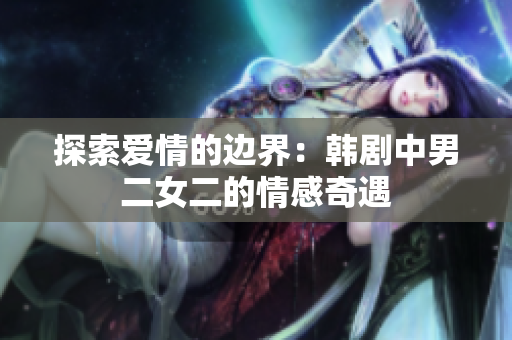 探索愛情的邊界：韓劇中男二女二的情感奇遇