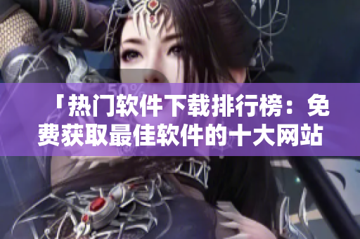 「熱門軟件下載排行榜：免費(fèi)獲取最佳軟件的十大網(wǎng)站推薦」