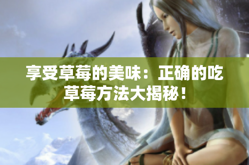 享受草莓的美味：正確的吃草莓方法大揭秘！