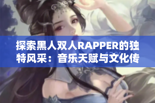 探索黑人雙人RAPPER的獨特風采：音樂天賦與文化傳承的完美融合