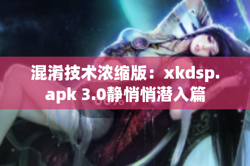 混淆技術(shù)濃縮版：xkdsp.apk 3.0靜悄悄潛入篇