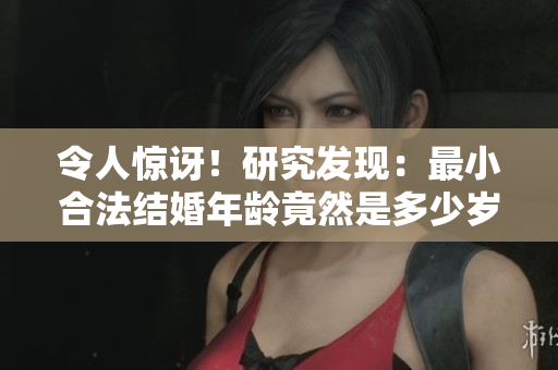 令人驚訝！研究發(fā)現(xiàn)：最小合法結(jié)婚年齡竟然是多少歲？