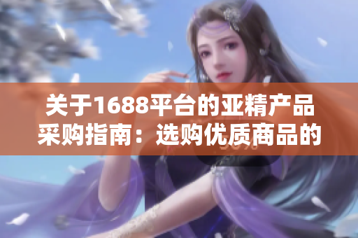 關(guān)于1688平臺的亞精產(chǎn)品采購指南：選購優(yōu)質(zhì)商品的秘訣與技巧