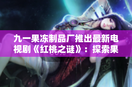 九一果凍制品廠推出最新電視劇《紅桃之謎》：探索果凍背后的故事和文化