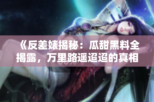 《反差婊揭秘：瓜甜黑料全揭露，萬里路遙迢迢的真相之旅》