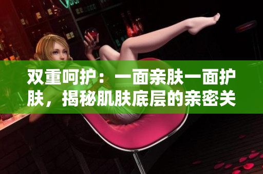 雙重呵護(hù)：一面親膚一面護(hù)膚，揭秘肌膚底層的親密關(guān)系