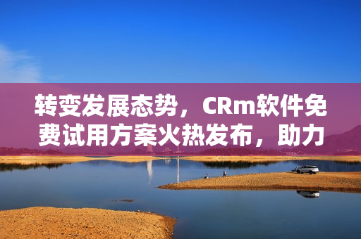 轉(zhuǎn)變發(fā)展態(tài)勢，CRm軟件免費試用方案火熱發(fā)布，助力企業(yè)管理解放你的財務(wù)束縛