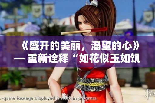 《盛開(kāi)的美麗，渴望的心》— 重新詮釋“如花似玉如饑似渴”