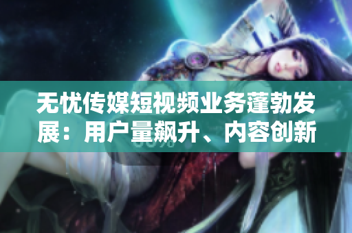 無憂傳媒短視頻業(yè)務(wù)蓬勃發(fā)展:用戶量飆升、內(nèi)容創(chuàng)新引領(lǐng)行業(yè)潮流 無憂傳媒短視頻業(yè)務(wù)蓬勃發(fā)展:用戶量飆升、內(nèi)容創(chuàng)新引領(lǐng)行業(yè)潮流