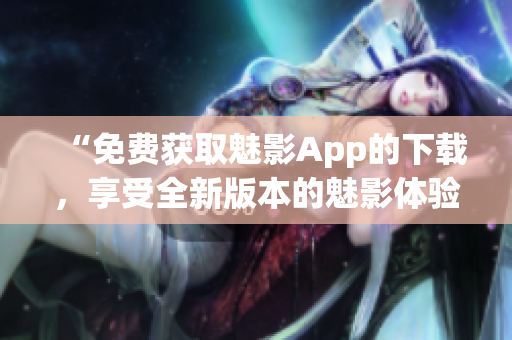 “免費(fèi)獲取魅影App的下載，享受全新版本的魅影體驗(yàn)”