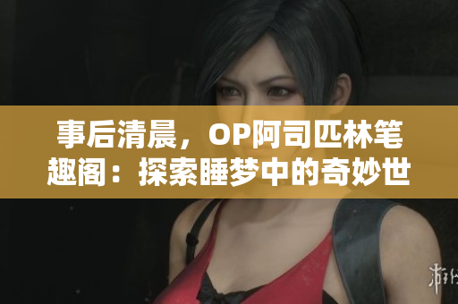事后清晨,OP阿司匹林筆趣閣:探索睡夢(mèng)中的奇妙世界 事后清晨,OP阿司匹林筆趣閣:探索睡夢(mèng)中的奇妙世界