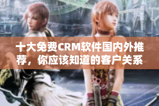 十大免費(fèi)CRM軟件國(guó)內(nèi)外推薦，你應(yīng)該知道的客戶(hù)關(guān)系管理工具