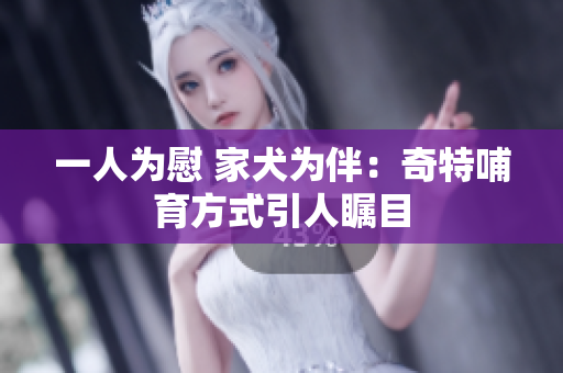一人為慰 家犬為伴：奇特哺育方式引人矚目