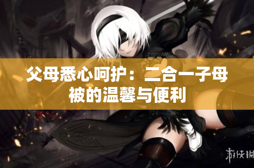 父母悉心呵護(hù)：二合一子母被的溫馨與便利